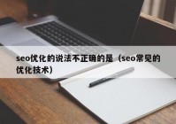 seo优化的说法不正确的是（seo常见的优化技术）