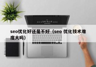 seo优化好还是不好（seo 优化技术难度大吗）