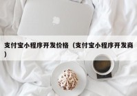 支付宝小程序开发价格（支付宝小程序开发商）