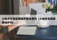 小程序开发后期维护要收费吗（小程序后期需要维护吗）