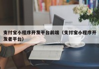 支付宝小程序开发平台前端（支付宝小程序开发者平台）