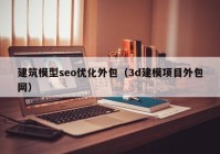 建筑模型seo优化外包（3d建模项目外包网）